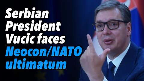Serbian President Vucic faces Neocon/NATO ultimatum