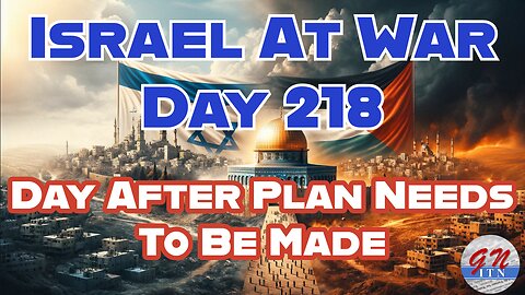 GNITN Special Edition Israel At War Day 218: Day After Plan Needs To Be Made