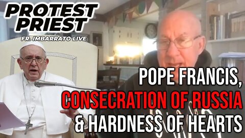 Pope Francis, Consecration of Russia & Hardness of Hearts | The Protest Priest