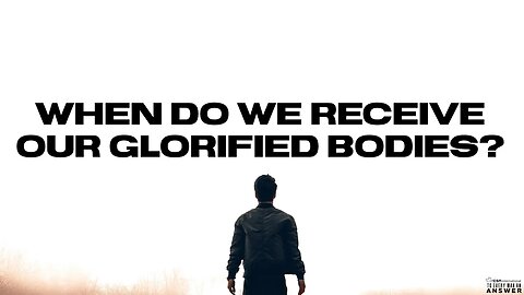 When Do We Receive Our Glorified Bodies?
