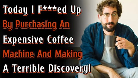 Today I F***ed Up By Purchasing An Expensive Coffee Machine & Making A Terrible Discovery | Reddit