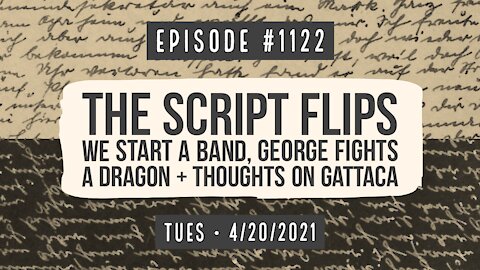 #1122 The Script Flips, We Start A Band, George Fights A Dragon, & Thoughts On Gattaca