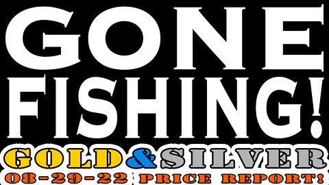 Gone Fishing! 08/29/22 Gold & Silver Price Report