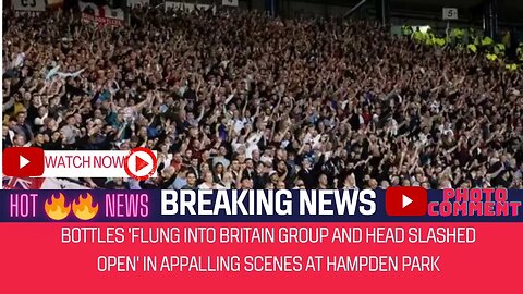 Bottles 'flung Into Britain group and head slashed open' In appalling scenes at Hampden Park