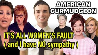IT'S ALL WOMEN'S FAULT ( and I have NO sympathy )