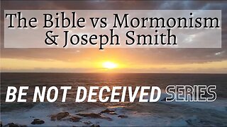 The Bible vs Mormonism & Joseph Smith - Be Not Deceived Series