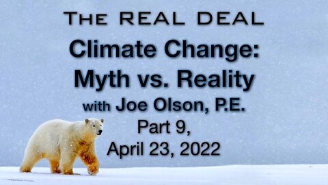 THE REAL DEAL: CLIMATE CHANGE: MYTH VS. REALITY, PART 9 (23 April 2022) WITH JOE OLSON, P.E.