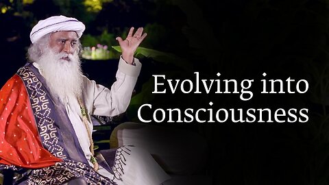 Evolving into Consciousness * Sadhguru