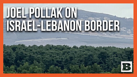 Joel Pollak Travels to the Front Lines on the Israel-Lebanon Border