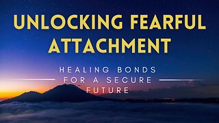 48 - Unlocking Fearful Attachment - Healing Bonds for a Secure Future