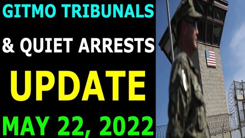 GITMO TRIBUNALS & QUIET ARRESTS UPDATE ON MAY 22, 2022