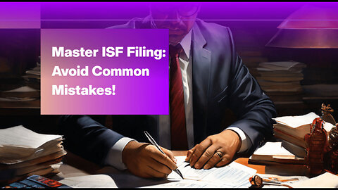 Mastering the ISF Filing Process: Avoiding Mistakes and Strategies for Success