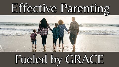 What is Grace? Part 7: Effective Parenting Fueled by GRACE