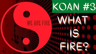 ZEN KOAN #3 - WHAT IS FIRE?