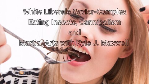 White Liberals Savior-Complex, Eating Insects, Cannibalism and Martial Arts with Kyle J. Maxwell