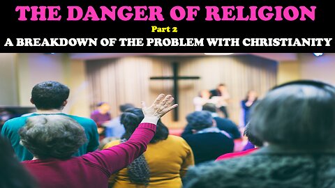 THE DANGER OF RELIGION (PT. 2) A BREAKDOWN OF THE PROBLEM WITH CHRISTIANITY