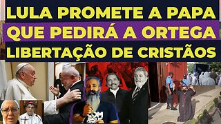 LULA PROMETE A PAPA PEDIR A DITADOR DANIEL ORTEGA QUE LIBERE CRISTÃOS PRESOS