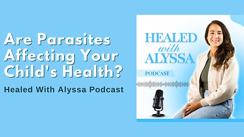 Are Parasites Affecting Your Child's Health? | Healed With Alyssa Podcast