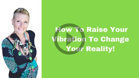 How To Raise Your Vibration To Change Your Reality!