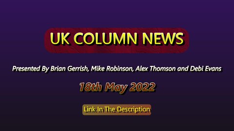 UK COLUMN NEWS 18th May 2022