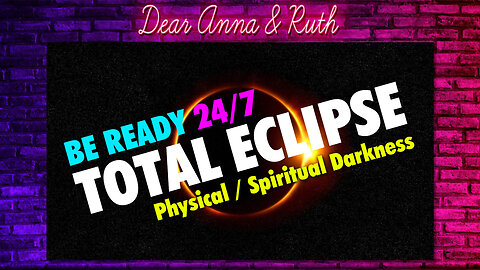 Dear Anna & Ruth: BE READY 24/7: Total Eclipse (Physical /Spiritual Darkness)