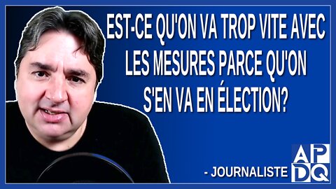 Est-ce qu'on va trop vite avec les mesures parce qu'on s'en va en élection ?