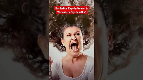 Borderline Rage In Women & “Secondary Psychopathy”