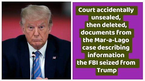 Court accidentally unsealed, then deleted, documents from the Mar-a-Lago case