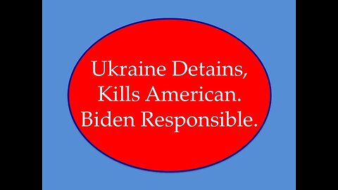 Ukraine Detains, Kills American. Biden Responsible.