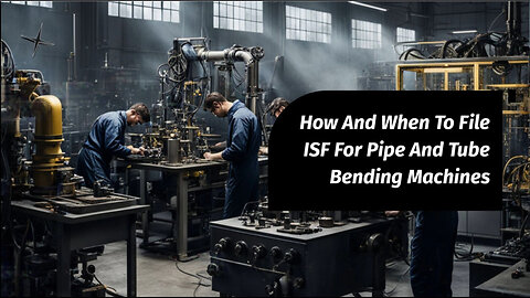 Mastering the Importer Security Filing for Pipe and Tube Bending Machines