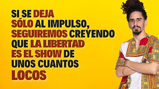 Si se deja sólo al impulso, seguiremos creyendo que la libertad es el show de unos cuantos locos.