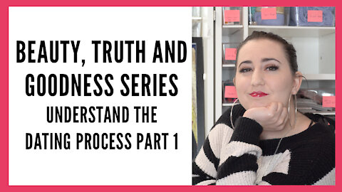 Beauty Truth and Goodness Series: Understand the Dating Process Part 1