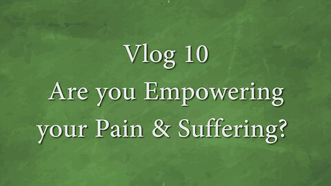 VLOG 10 - ARE YOU EMPOWERING YOUR PAIN & SUFFERING?