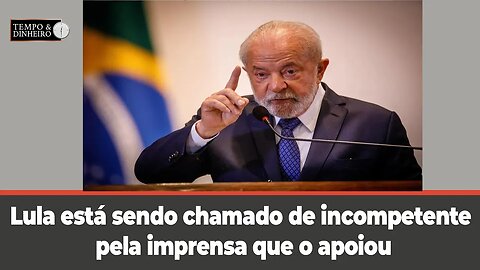 Lula está sendo chamado de incompetente pela imprensa que o apoiou