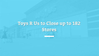 Toys R Us Set To Close 182 Stores Across The US