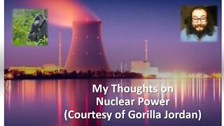 My Thoughts on Nuclear Power (Courtesy of Gorilla Jordan) With Bloopers