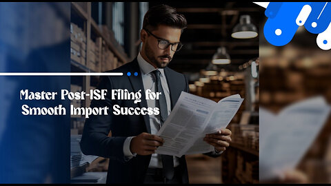 Mastering Importation: Essential Steps After ISF Filing