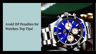 Mastering ISF Compliance: How to Avoid Penalties for Watch Imports