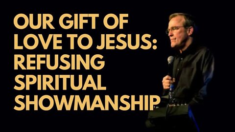 Our Gift of Love to Jesus: Refusing Spiritual Showmanship