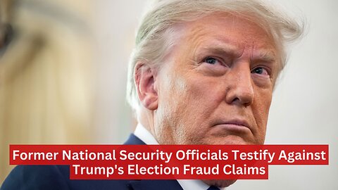 Former National Security Officials Testify Against Trump's Election Fraud Claims