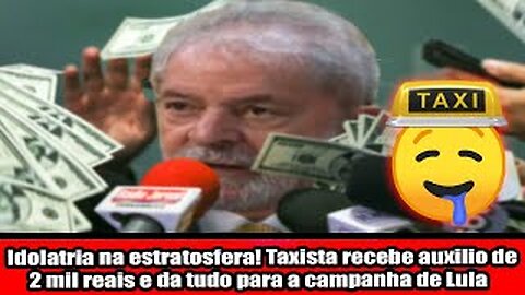 Idolatria na estratosfera! Taxista recebe auxilio de 2 mil reais e da tudo para a campanha de Lula