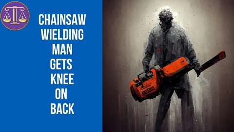 Chainsaw wielding man gets knee on the back by police; excessive force?