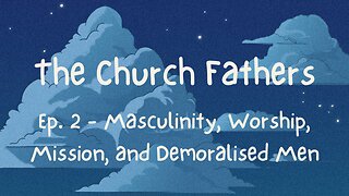 The Church Fathers (Ep. 2) - A late-night ramble through good masculinity, mission, and worship