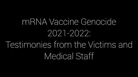 mRNA ‘Vaccine’ Genocide 2021-2022: Testimonies from the Victims and Medical Staff