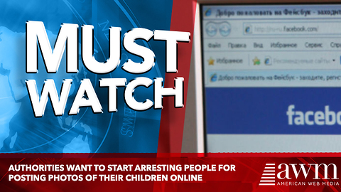 Authorities Want To Start Arresting People For Posting Photos Of Their Children Online