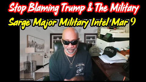 Sarge Major Military Intel March 9 > Stop Blaming Pres Trump and The Military