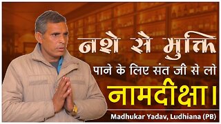 नशे से मुक्ति पाने के लिए संत जी से लो नामदीक्षा। Madhukar Yadav, Ludhiana (PB)