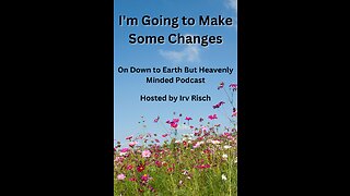 I'm Going to Make Some Changes on Down to Earth But Heavenly Minded Podcast