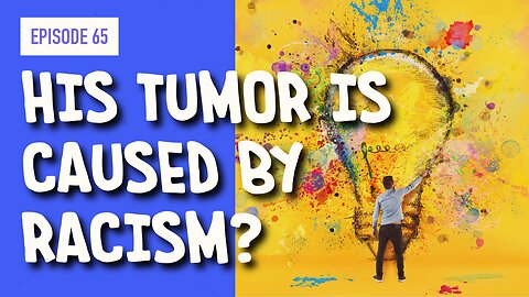 EPISODE 65: HIS TUMOR IS CAUSED BY RACISM?