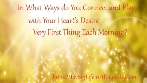 In What Ways do You Connect and Play with Your Heart's Desire Very First Thing Each Morning?
